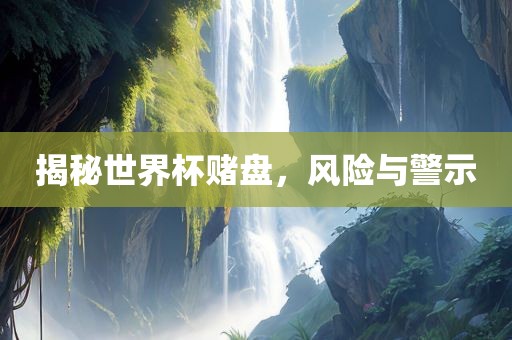 揭秘世界杯赌盘，风险与警示
