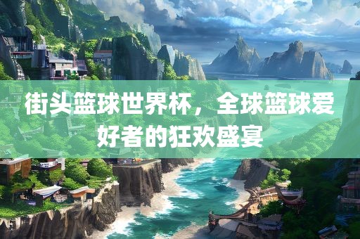 街头篮球世界杯，全球篮球爱好者的狂欢盛宴