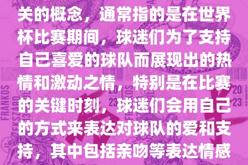世界杯之吻是一个与世界杯相关的概念，通常指的是在世界杯比赛期间，球迷们为了支持自己喜爱的球队而展现出的热情和激动之情，特别是在比赛的关键时刻，球迷们会用自己的方式来表达对球队的爱和支持，其中包括亲吻等表达情感的动作。眉山市正发家政服务有限公司