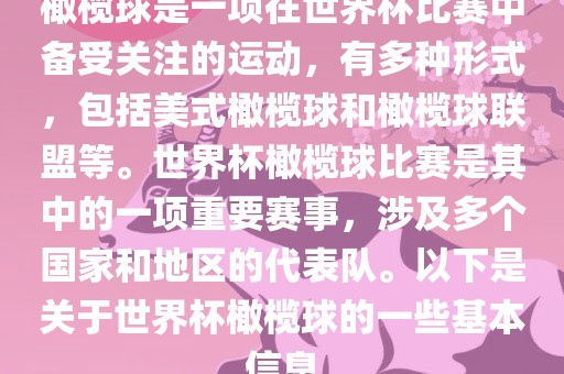 橄榄球是一项在世界杯比赛中备受关注的运动，有多种形式，包括美式橄榄球和橄榄球联盟等。世界杯橄榄球比赛是其中的一项重要赛事，涉及多个国家和地区的代表队。以下是关于世界杯橄榄球的一些基本信息