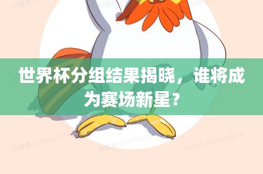 世界杯分组结果揭晓，谁将成为赛场新星？