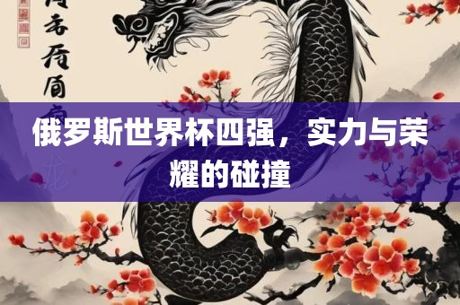 俄罗斯世界杯四强，实力与荣耀的碰撞眉山市正发家政服务有限公司
