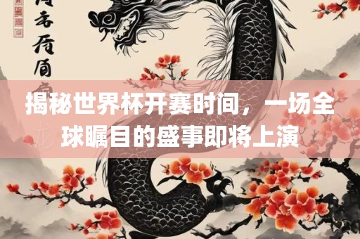 揭秘世界杯开赛时间，一场全球瞩目的盛事即将上演
