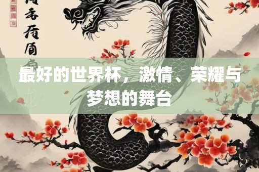 最好的世界杯，激情、荣耀与梦想的舞台眉山市正发家政服务有限公司