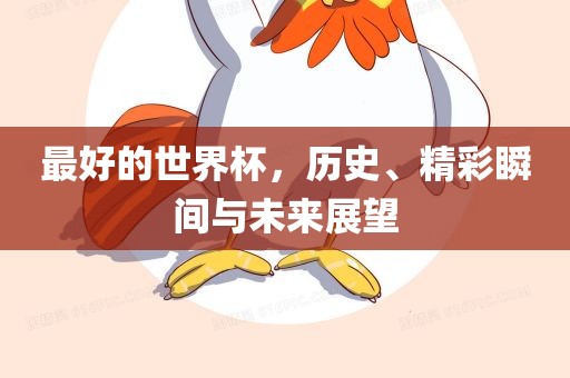 最好的世界杯，历史、精彩瞬眉山市正发家政服务有限公司间与未来展望