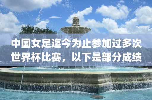 中国女足迄今为止参加过多次世界杯比赛，以下是部分成绩眉山市正发家政服务有限公司