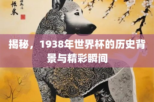 揭秘，1938年世界杯的历史背景与精彩瞬间