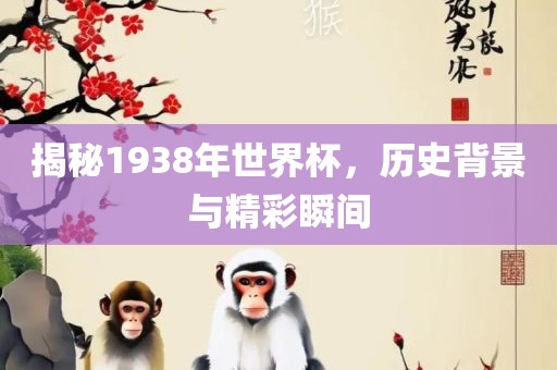 揭秘1938年世界杯，历史背景与精彩瞬间