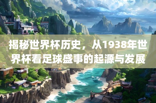揭秘世界杯历史，从1938年世界杯看足球盛事的起源与发展眉山市正发家政服务有限公司