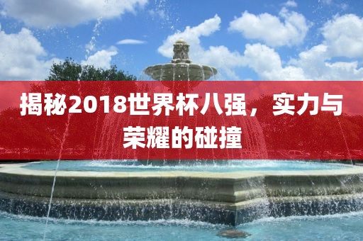 揭秘2018世界杯八强，实力与荣耀的碰撞眉山市正发家政服务有限公司