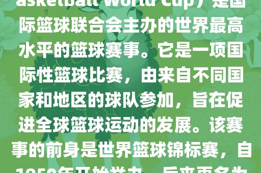 国际篮联篮球世界杯（FIBA Basketball World Cup）是国际篮球联合会主办的世界最高水平的篮球赛事。它是一项国际性篮球比赛，由来自不同国家和地区的球队参加，旨在促进全球篮球运动的发展。该赛事的前身是世界篮球锦标赛，自1950年开始举办，后来更名为篮球世界杯。