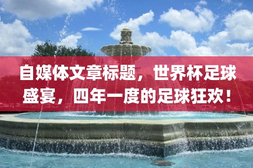 自媒体文章标题，世界杯足球盛宴，四年一度的足球狂欢！