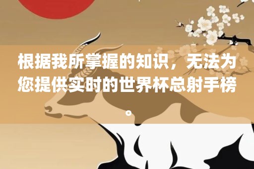 根据我所掌握的知识，无法为您提供实时的世界杯总射手榜。眉山市正发家政服务有限公司
