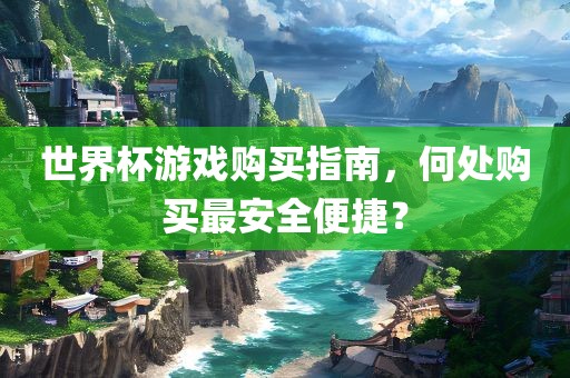 世界杯游戏购买指南，何处购买最安全便捷？眉山市正发家政服务有限公司