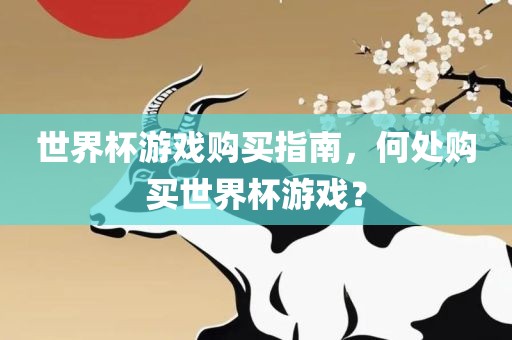世界杯游戏购买指南，何处购买世界杯游戏？