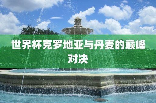 世界杯克罗地亚与丹麦的巅峰对决眉山市正发家政服务有限公司