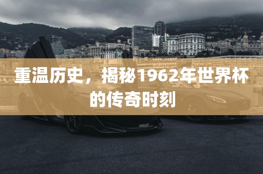 重温历史，揭秘1962年世界杯的传奇时刻