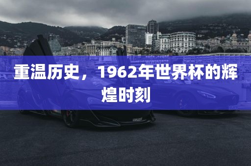 重温历史，1962年世界杯的辉煌时刻眉山市正发家政服务有限公司