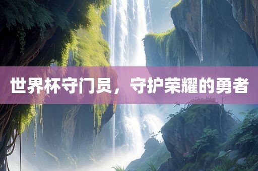 世界杯守门员，守护荣耀的勇者
