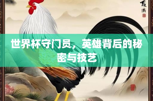 世界杯守门员，英雄背后的秘密与技艺