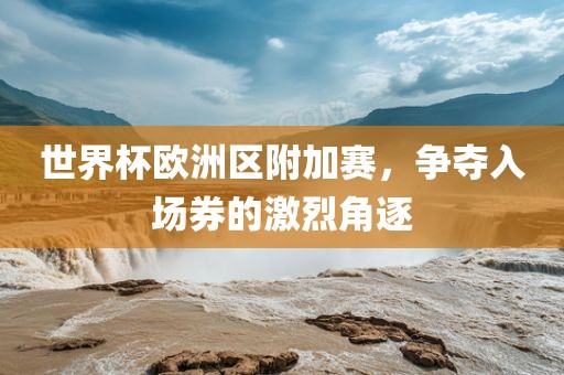 世界杯欧洲区附加赛，争夺入场券的激烈角逐