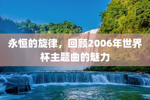 永恒的旋律，回顾2006眉山市正发家政服务有限公司年世界杯主题曲的魅力