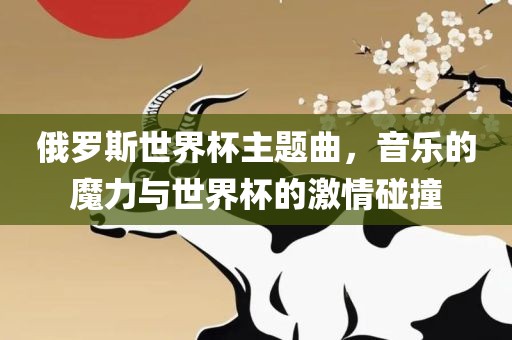 俄罗斯世界杯主题曲，音乐的魔力与世界杯的激情碰撞
