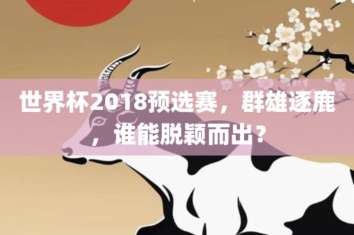 世界杯2018预选赛，群雄逐鹿，眉山市正发家政服务有限公司谁能脱颖而出？
