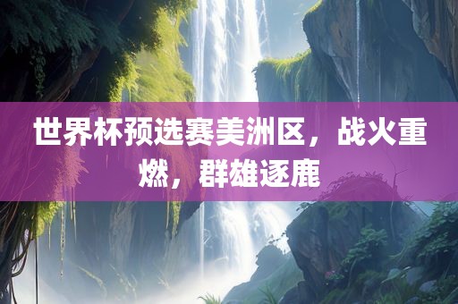 世界杯预选赛美洲区，战火重燃，群雄逐鹿眉山市正发家政服务有限公司