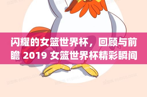 闪耀的女篮世界杯，回顾与前瞻 2019 女篮世界杯精彩瞬间