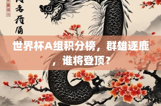 世界杯A组积分榜，群雄逐鹿，谁将登顶？眉山市正发家政服务有限公司