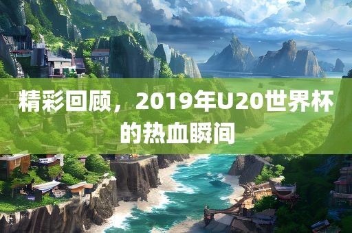 精彩回顾，2019年U20世界杯的热血瞬间