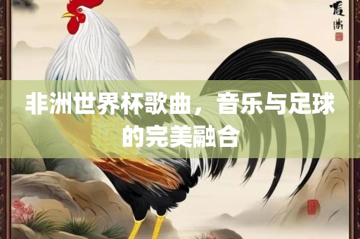 非洲世界杯歌曲，音乐与足球的完美融合眉山市正发家政服务有限公司