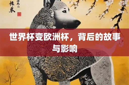 世界杯变欧洲杯，背后的故事与影响眉山市正发家政服务有限公司