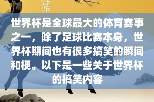 世界杯是全球最大的体育赛事之一，除了足球比赛本身，世界杯期间也有很多搞笑的瞬间和梗。以下是一些关于世界杯的搞笑内容