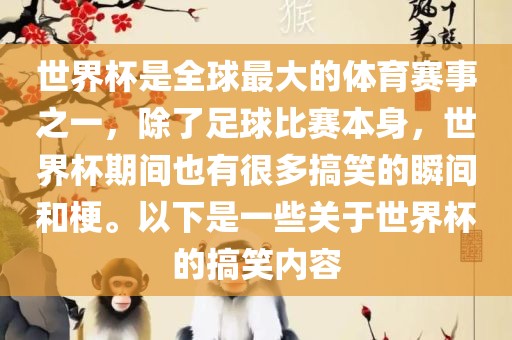 世界杯是全球最大的体育赛事之一，除了足球比赛本身，世界杯期间也有很多搞笑的瞬间和梗。以下是一些关于世界杯的搞笑内容