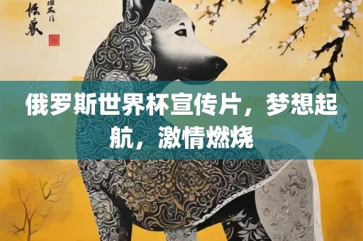 俄罗斯世界杯宣传片，梦想起航，激情燃烧眉山市正发家政服务有限公司