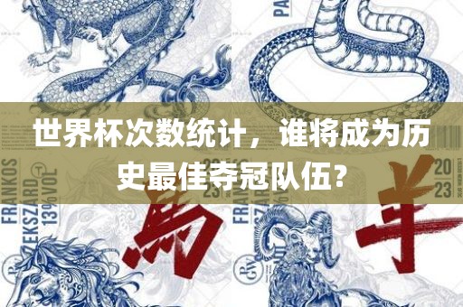 世界杯次数统计，谁将成为历史最佳夺冠队伍？眉山市正发家政服务有限公司