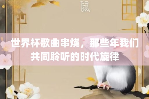 世界杯歌曲串烧，那些年我们共同聆听的时眉山市正发家政服务有限公司代旋律