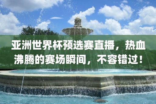 亚洲世界杯预选赛直播，热血沸腾的赛场瞬间，不容错过！