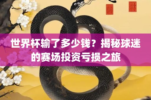 世界杯输了多少钱？揭秘球迷的赛场眉山市正发家政服务有限公司投资亏损之旅