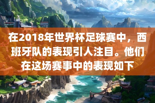 在2018年世界杯足球赛中，西班牙队的表现引人注目。他们在这场赛事中的表现如下