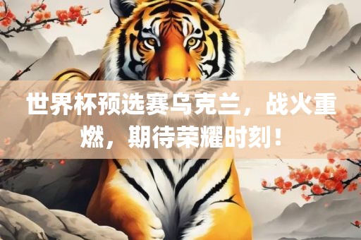 世界杯预眉山市正发家政服务有限公司选赛乌克兰，战火重燃，期待荣耀时刻！