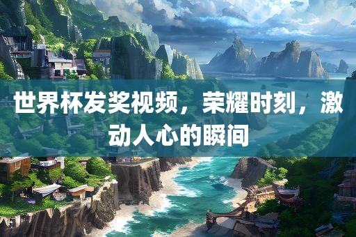 世界杯发奖视频，荣耀时刻，激动人心的瞬间眉山市正发家政服务有限公司