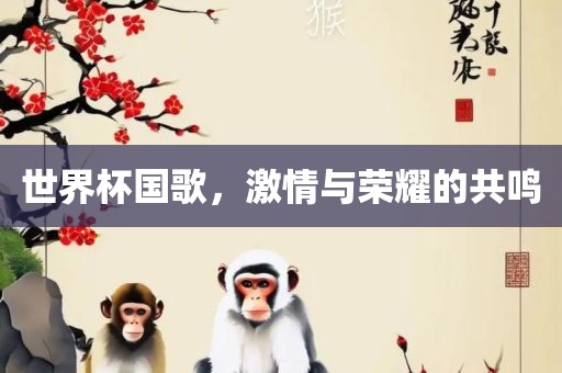世界杯国歌，激情与荣耀眉山市正发家政服务有限公司的共鸣