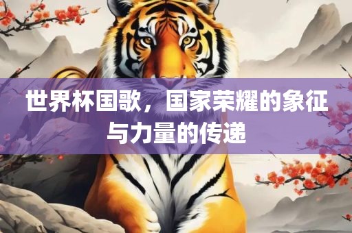 世界杯国歌，国家荣耀的象征与力量的传递眉山市正发家政服务有限公司