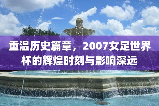重温历史篇章，2007女足世界杯的辉煌时刻与影响深远眉山市正发家政服务有限公司