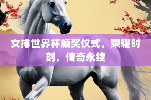 女排世界杯颁奖仪式，荣耀时刻，传奇永续