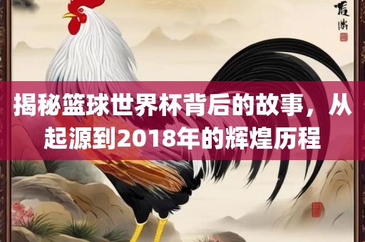 揭秘篮球世界杯背后的故事，从起源到2018年的辉煌历程眉山市正发家政服务有限公司