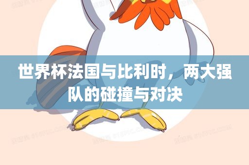 世界杯法国与比利时，两大强队的碰撞与对决眉山市正发家政服务有限公司